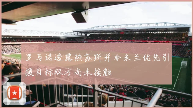 罗马诺透露热苏斯并非米兰优先引援目标双方尚未接触