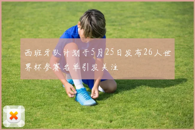 西班牙队计划于5月25日发布26人世界杯参赛名单引发关注