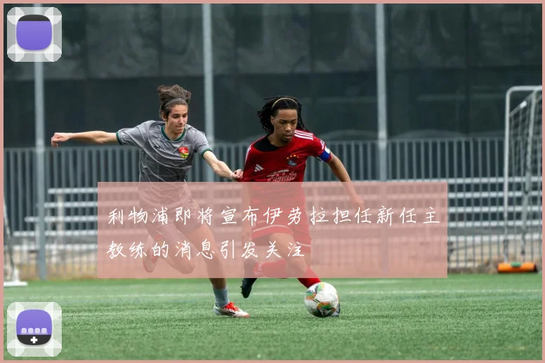 利物浦即将宣布伊劳拉担任新任主教练的消息引发关注