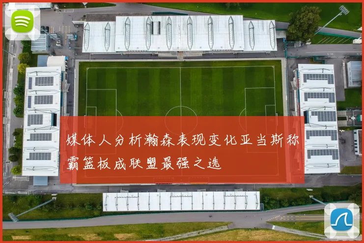 媒体人分析瀚森表现变化亚当斯称霸篮板成联盟最强之选