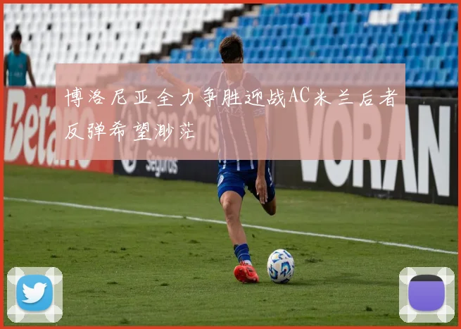 博洛尼亚全力争胜迎战AC米兰后者反弹希望渺茫