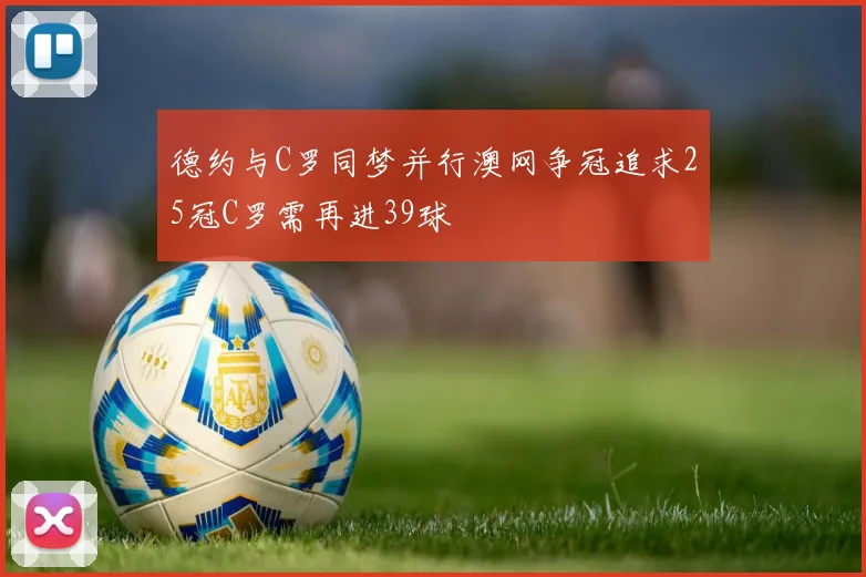 德约与C罗同梦并行澳网争冠追求25冠C罗需再进39球