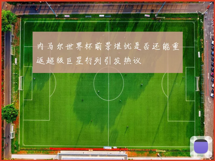 内马尔世界杯前景堪忧是否还能重返超级巨星行列引发热议