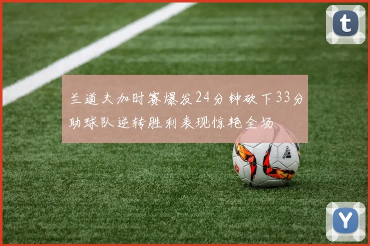 兰道夫加时赛爆发24分钟砍下33分助球队逆转胜利表现惊艳全场