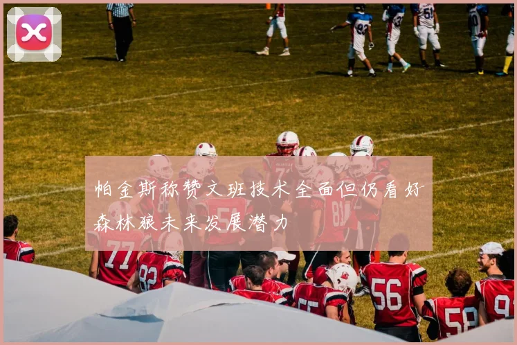 帕金斯称赞文班技术全面但仍看好森林狼未来发展潜力