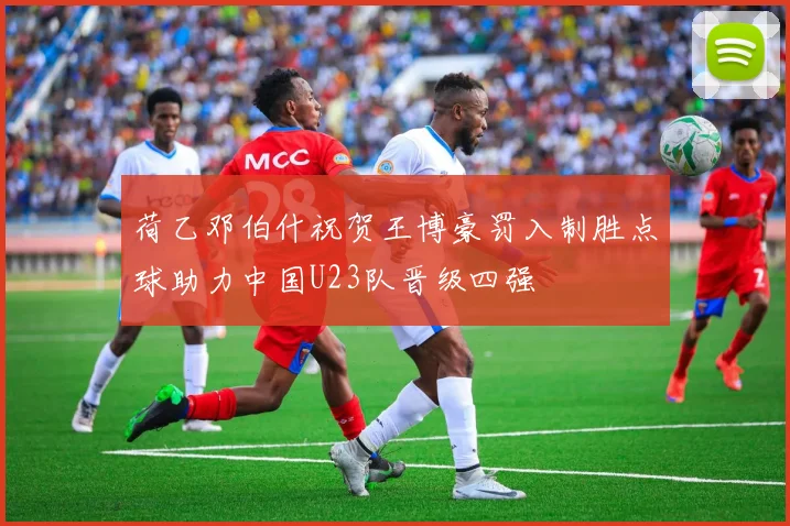 荷乙邓伯什祝贺王博豪罚入制胜点球助力中国U23队晋级四强