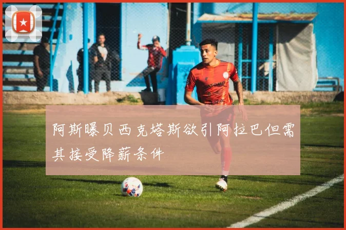 阿斯曝贝西克塔斯欲引阿拉巴但需其接受降薪条件