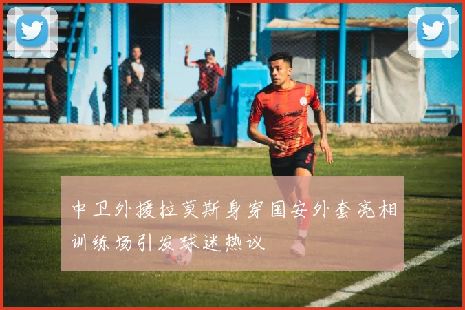 中卫外援拉莫斯身穿国安外套亮相训练场引发球迷热议