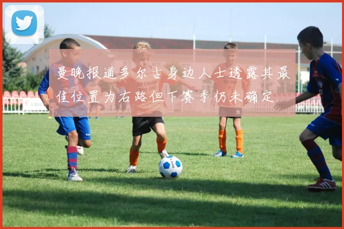 曼晚报道多尔古身边人士透露其最佳位置为右路但下赛季仍未确定