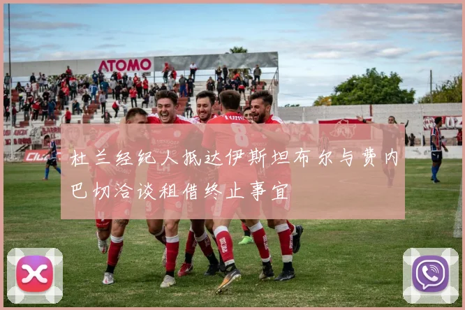 杜兰经纪人抵达伊斯坦布尔与费内巴切洽谈租借终止事宜