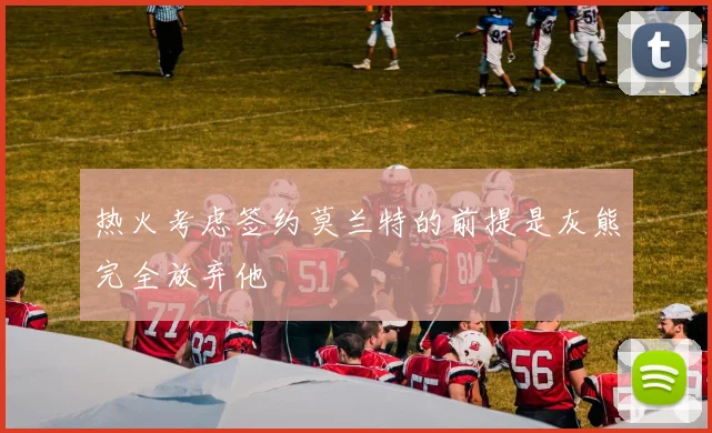 热火考虑签约莫兰特的前提是灰熊完全放弃他