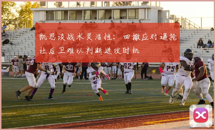 凯恩谈战术灵活性：回撤应对逼抢让后卫难以判断进攻时机