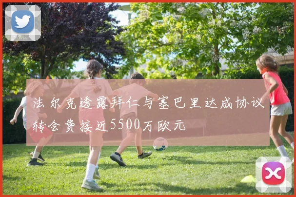 法尔克透露拜仁与塞巴里达成协议转会费接近5500万欧元