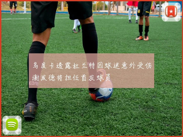 乌度卡透露杜兰特因球迷意外受伤谢泼德将担任首发球员